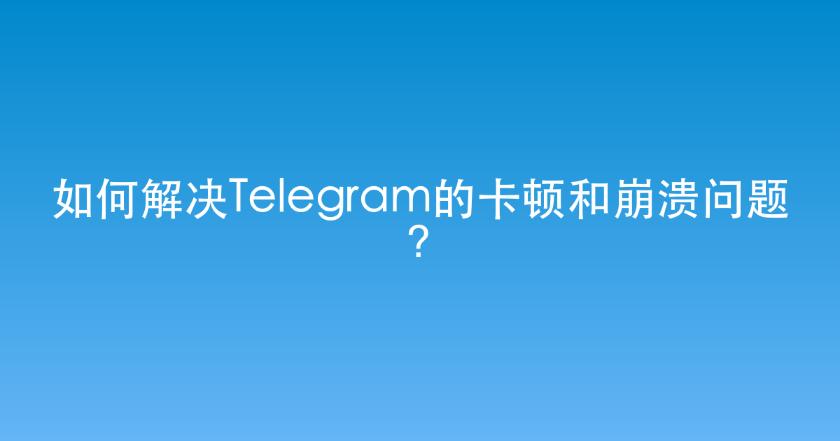 如何解决Telegram的卡顿和崩溃问题?